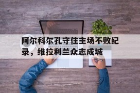 开云官方在线-阿尔科尔孔守住主场不败纪录，维拉利兰众志成城的简单介绍