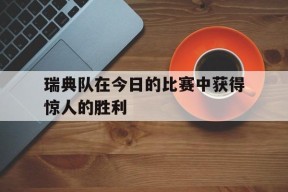 kaiyun app-瑞典队在今日的比赛中获得惊人的胜利()