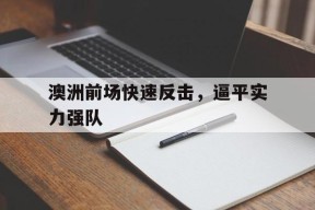 开云体育sports-澳洲前场快速反击，逼平实力强队()