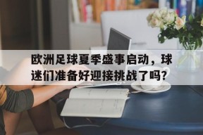 开云体育-欧洲足球夏季盛事启动，球迷们准备好迎接挑战了吗？()