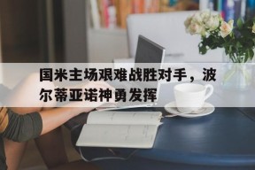 开云-国米主场艰难战胜对手，波尔蒂亚诺神勇发挥()