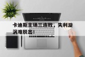 开云app登录-卡迪斯主场三连败，失利漩涡难脱出！()
