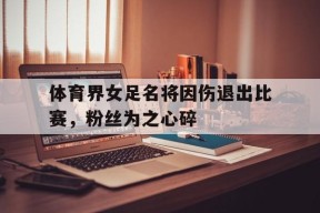 开云在线登录-体育界女足名将因伤退出比赛，粉丝为之心碎()