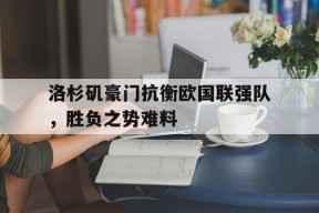 开云在线登录-洛杉矶豪门抗衡欧国联强队，胜负之势难料()