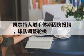 开云app-凯尔特人射手休斯因伤报销，球队调整轮换()