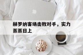 开云体育app-赫罗纳客场击败对手，实力蒸蒸日上()