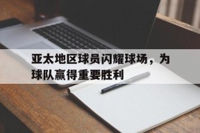 开云app-亚太地区球员闪耀球场，为球队赢得重要胜利()