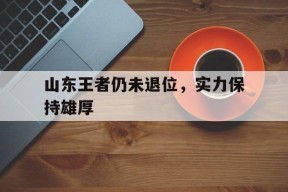 开云-山东王者仍未退位，实力保持雄厚()